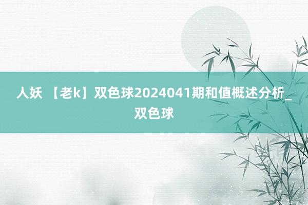 人妖 【老k】双色球2024041期和值概述分析_双色球