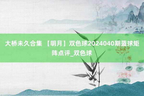 大桥未久合集 【明月】双色球2024040期蓝球矩阵点评_双色球