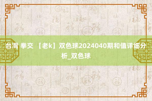 台灣 拳交 【老k】双色球2024040期和值详细分析_双色球