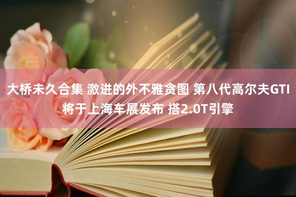 大桥未久合集 激进的外不雅贪图 第八代高尔夫GTI将于上海车展发布 搭2.0T引擎