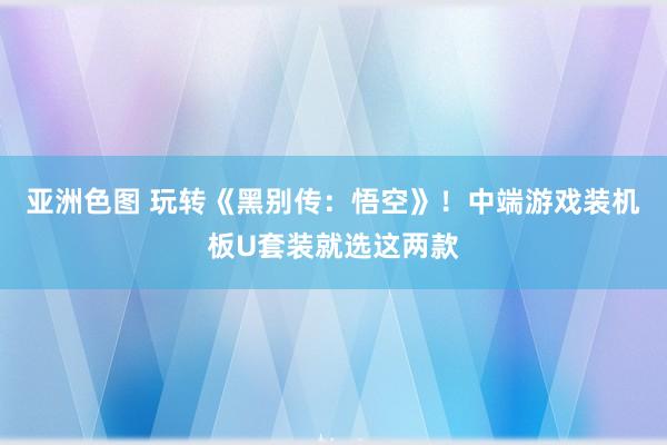 亚洲色图 玩转《黑别传：悟空》！中端游戏装机板U套装就选这两款