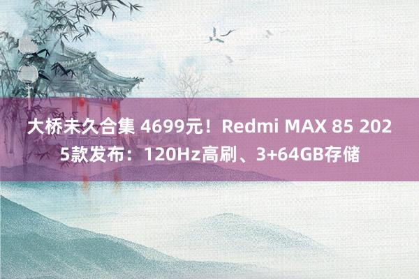 大桥未久合集 4699元！Redmi MAX 85 2025款发布：120Hz高刷、3+64GB存储