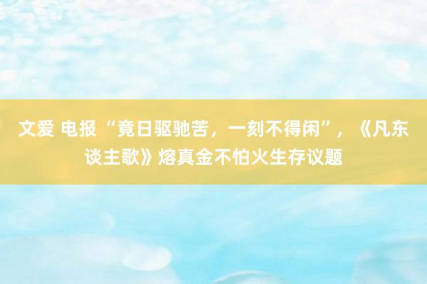 文爱 电报 “竟日驱驰苦，一刻不得闲”，《凡东谈主歌》熔真金不怕火生存议题