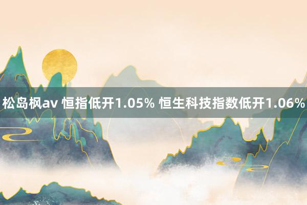 松岛枫av 恒指低开1.05% 恒生科技指数低开1.06%