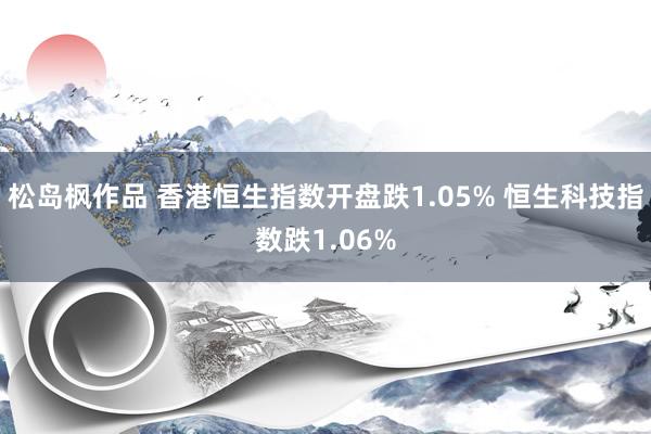 松岛枫作品 香港恒生指数开盘跌1.05% 恒生科技指数跌1.06%