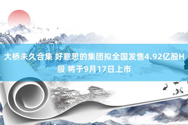 大桥未久合集 好意思的集团拟全国发售4.92亿股H股 将于9月17日上市