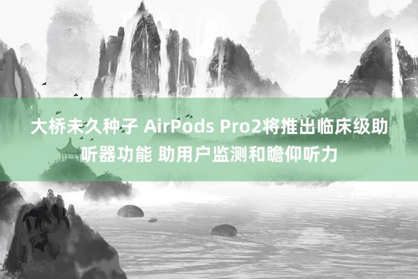 大桥未久种子 AirPods Pro2将推出临床级助听器功能 助用户监测和瞻仰听力