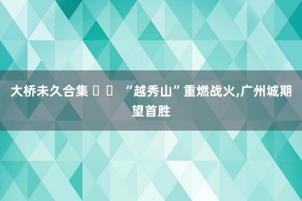 大桥未久合集 		 “越秀山”重燃战火，广州城期望首胜