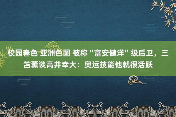 校园春色 亚洲色图 被称“富安健洋”级后卫，三笘薰谈高井幸大：奥运技能他就很活跃