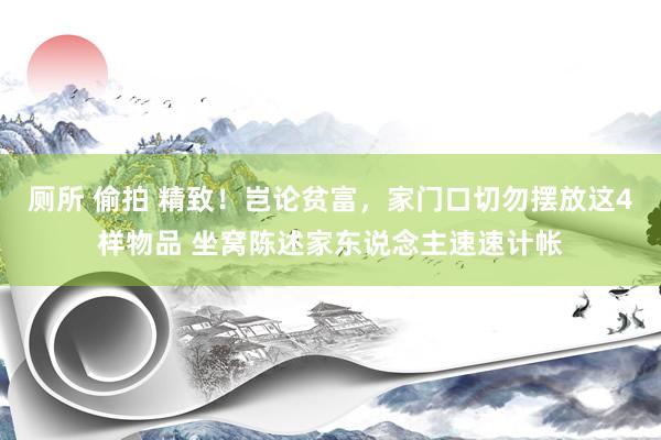 厕所 偷拍 精致！岂论贫富，家门口切勿摆放这4样物品 坐窝陈述家东说念主速速计帐