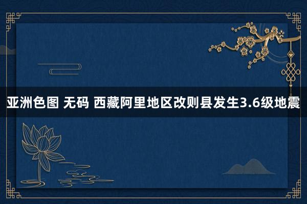 亚洲色图 无码 西藏阿里地区改则县发生3.6级地震