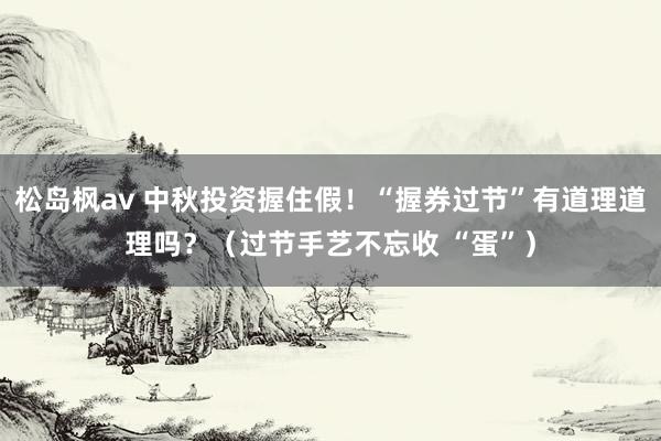 松岛枫av 中秋投资握住假！“握券过节”有道理道理吗？（过节手艺不忘收 “蛋”）