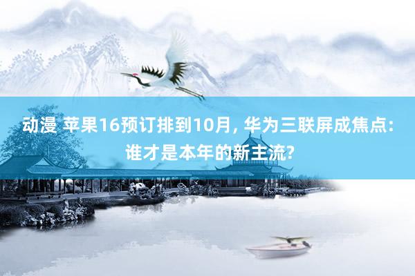 动漫 苹果16预订排到10月， 华为三联屏成焦点: 谁才是本年的新主流?