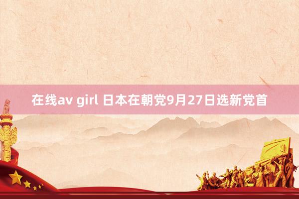 在线av girl 日本在朝党9月27日选新党首