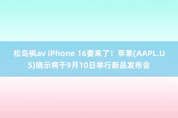 松岛枫av iPhone 16要来了！苹果(AAPL.US)晓示将于9月10日举行新品发布会