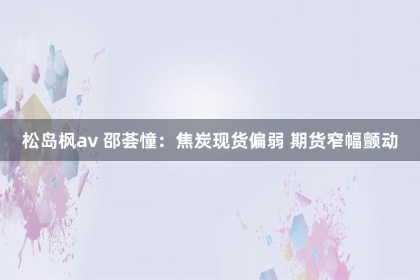 松岛枫av 邵荟憧：焦炭现货偏弱 期货窄幅颤动