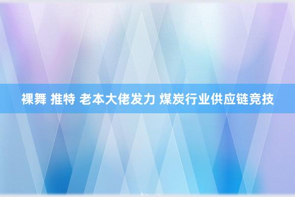 裸舞 推特 老本大佬发力 煤炭行业供应链竞技