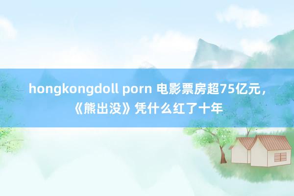 hongkongdoll porn 电影票房超75亿元，《熊出没》凭什么红了十年