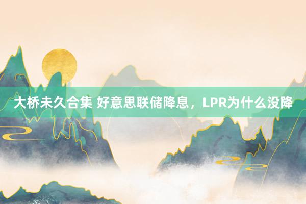 大桥未久合集 好意思联储降息，LPR为什么没降