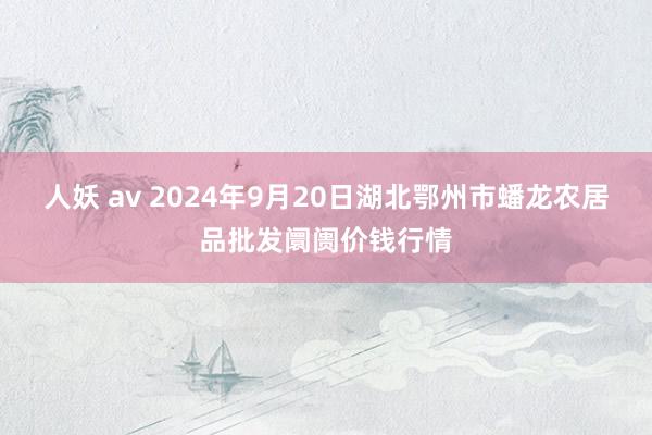 人妖 av 2024年9月20日湖北鄂州市蟠龙农居品批发阛阓价钱行情