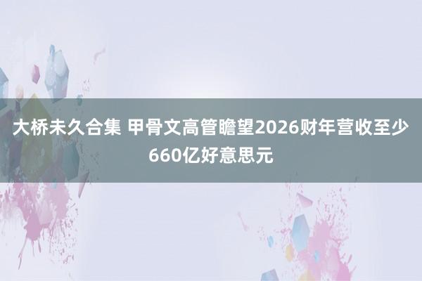 大桥未久合集 甲骨文高管瞻望2026财年营收至少660亿好意思元