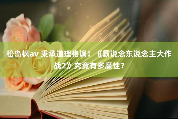 松岛枫av 秉承道理格调！《霸说念东说念主大作战2》究竟有多魔性？