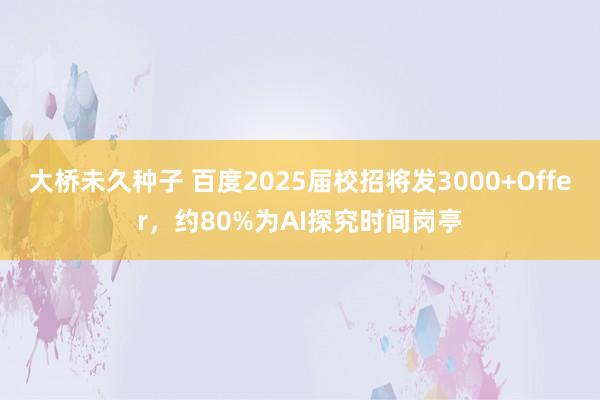 大桥未久种子 百度2025届校招将发3000+Offer，约80%为AI探究时间岗亭