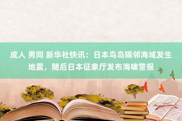 成人 男同 新华社快讯：日本鸟岛隔邻海域发生地震，随后日本征象厅发布海啸警报