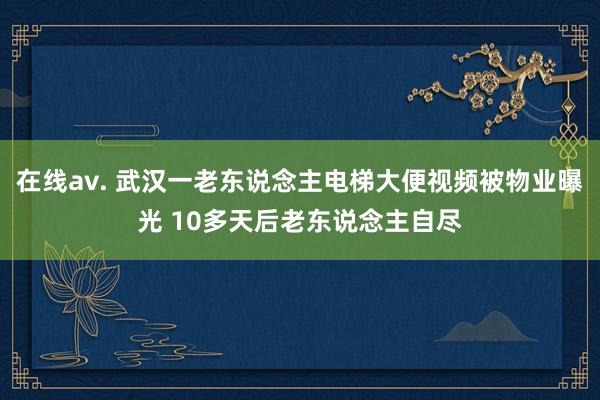 在线av. 武汉一老东说念主电梯大便视频被物业曝光 10多天后老东说念主自尽