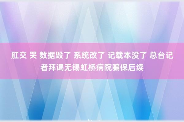 肛交 哭 数据毁了 系统改了 记载本没了 总台记者拜谒无锡虹桥病院骗保后续