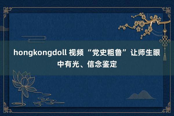 hongkongdoll 视频 “党史粗鲁” 让师生眼中有光、信念鉴定