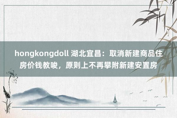 hongkongdoll 湖北宜昌：取消新建商品住房价钱教唆，原则上不再攀附新建安置房