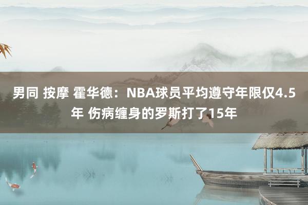 男同 按摩 霍华德：NBA球员平均遵守年限仅4.5年 伤病缠身的罗斯打了15年