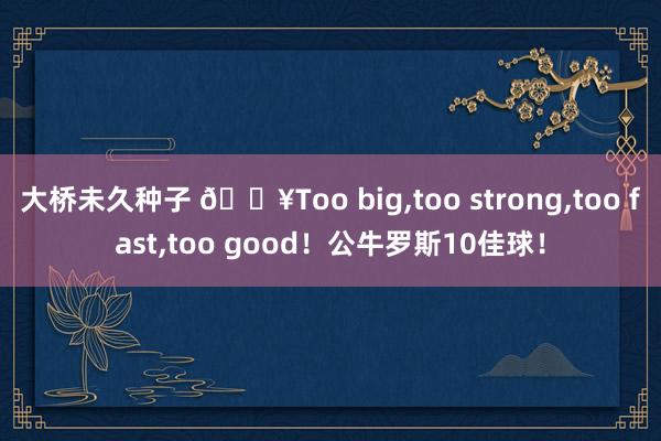 大桥未久种子 🔥Too big，too strong，too fast，too good！公牛罗斯10佳球！