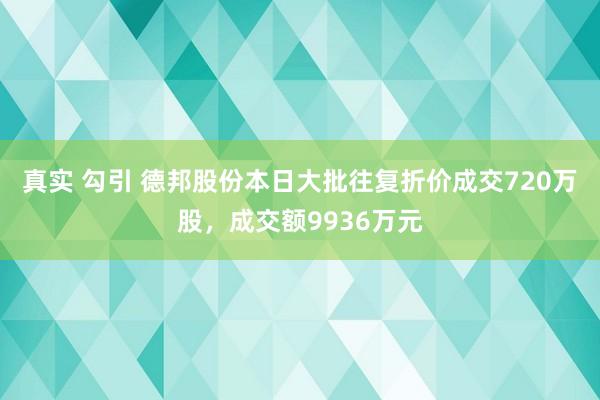 真实 勾引 德邦股份本日大批往复折价成交720万股，成交额9936万元