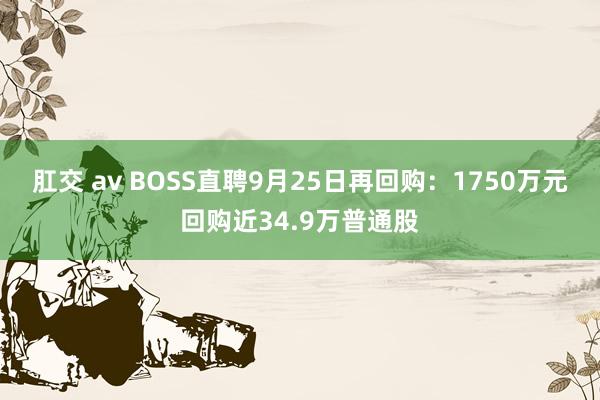 肛交 av BOSS直聘9月25日再回购：1750万元回购近34.9万普通股