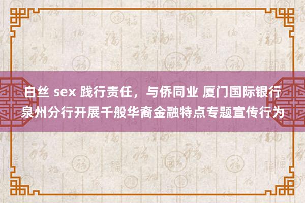 白丝 sex 践行责任，与侨同业 厦门国际银行泉州分行开展千般华裔金融特点专题宣传行为