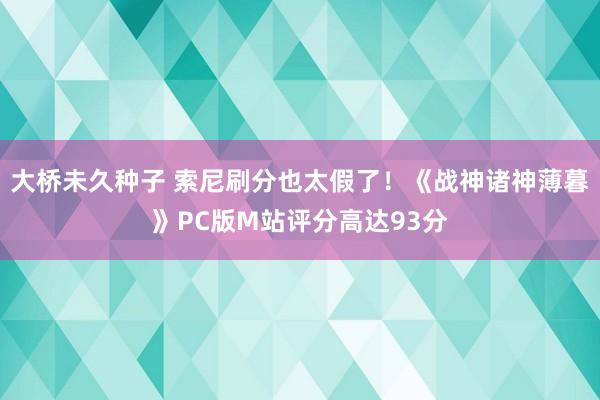 大桥未久种子 索尼刷分也太假了！《战神诸神薄暮》PC版M站评分高达93分