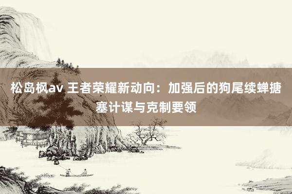 松岛枫av 王者荣耀新动向：加强后的狗尾续蝉搪塞计谋与克制要领