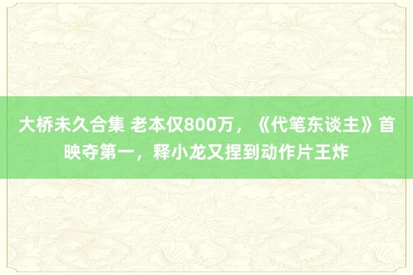 大桥未久合集 老本仅800万，《代笔东谈主》首映夺第一，释小龙又捏到动作片王炸