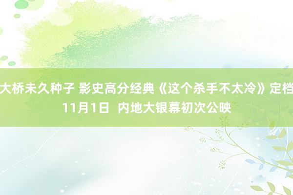 大桥未久种子 影史高分经典《这个杀手不太冷》定档11月1日  内地大银幕初次公映