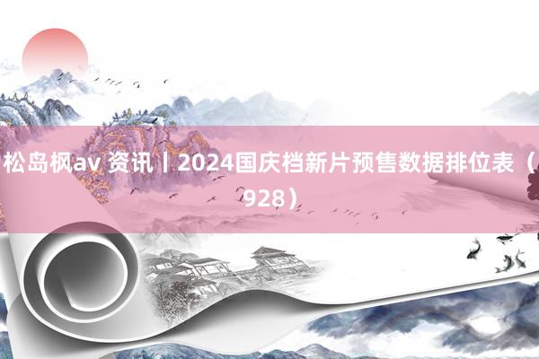 松岛枫av 资讯丨2024国庆档新片预售数据排位表（928）