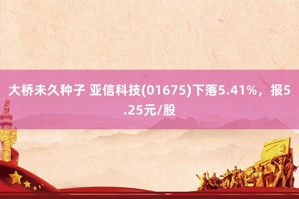 大桥未久种子 亚信科技(01675)下落5.41%，报5.25元/股