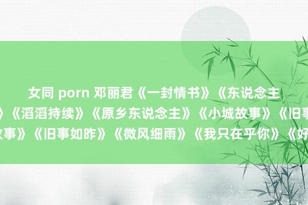 女同 porn 邓丽君《一封情书》《东说念主约薄暮后》《你何如说》《滔滔持续》《原乡东说念主》《小城故事》《旧事如昨》《微风细雨》《我只在乎你》《好意思酒加咖啡》