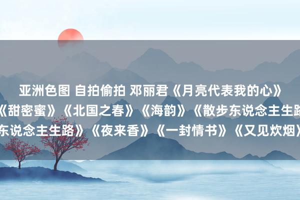 亚洲色图 自拍偷拍 邓丽君《月亮代表我的心》《路边的野花不要采》《甜密蜜》《北国之春》《海韵》《散步东说念主生路》《夜来香》《一封情书》《又见炊烟》《在水一方》