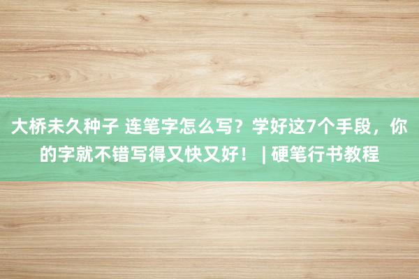 大桥未久种子 连笔字怎么写？学好这7个手段，你的字就不错写得又快又好！ | 硬笔行书教程