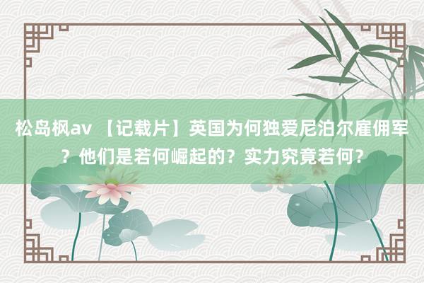 松岛枫av 【记载片】英国为何独爱尼泊尔雇佣军？他们是若何崛起的？实力究竟若何？