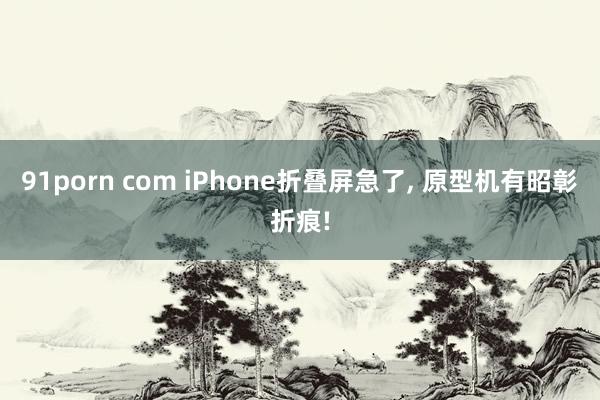 91porn com iPhone折叠屏急了， 原型机有昭彰折痕!