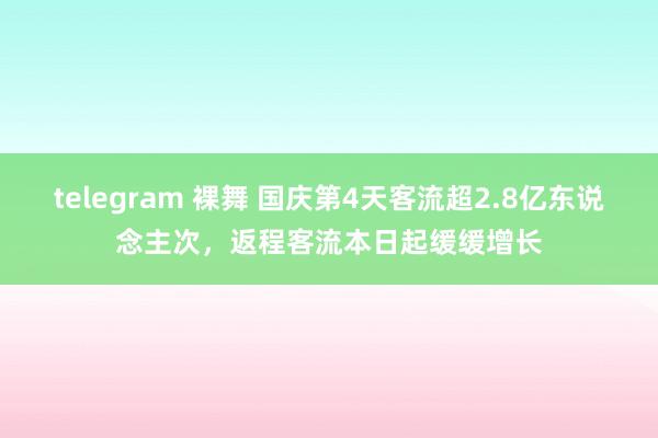 telegram 裸舞 国庆第4天客流超2.8亿东说念主次，返程客流本日起缓缓增长