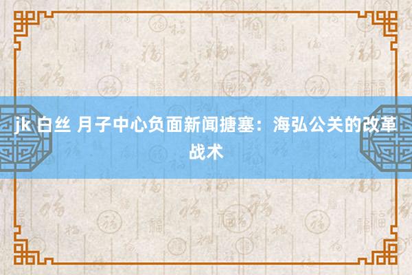 jk 白丝 月子中心负面新闻搪塞：海弘公关的改革战术